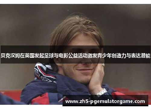 贝克汉姆在英国发起足球与电影公益活动激发青少年创造力与表达潜能