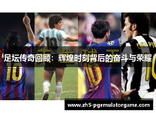足坛传奇回顾：辉煌时刻背后的奋斗与荣耀