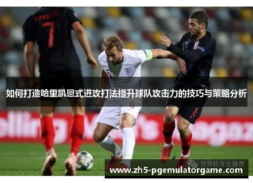 如何打造哈里凯恩式进攻打法提升球队攻击力的技巧与策略分析 如何打造哈里凯恩式进攻打法提升球队攻击力的技巧与策略分析