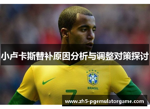 小卢卡斯替补原因分析与调整对策探讨 小卢卡斯替补原因分析与调整对策探讨