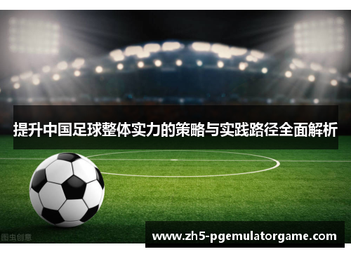 提升中国足球整体实力的策略与实践路径全面解析