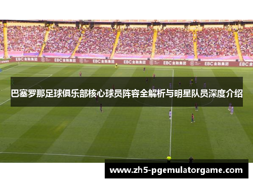 巴塞罗那足球俱乐部核心球员阵容全解析与明星队员深度介绍