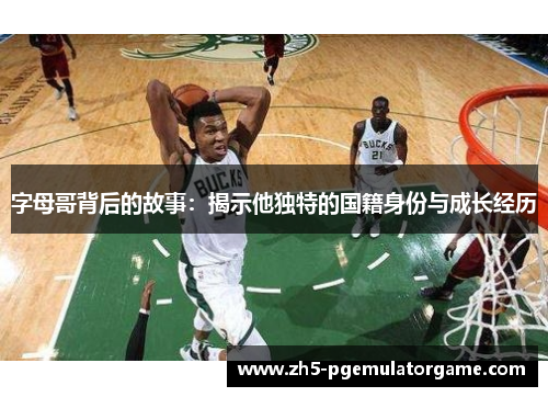 字母哥背后的故事：揭示他独特的国籍身份与成长经历