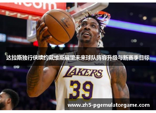 达拉斯独行侠续约戴维斯展望未来球队阵容升级与新赛季目标