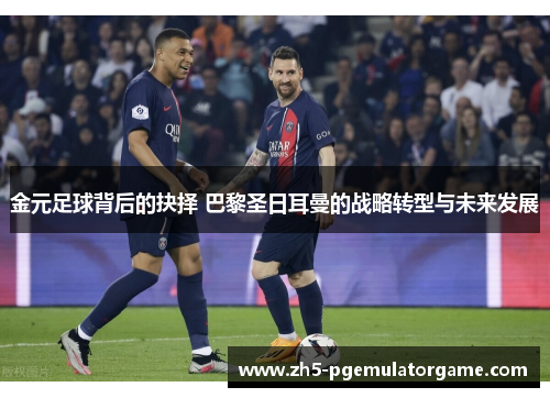 金元足球背后的抉择 巴黎圣日耳曼的战略转型与未来发展