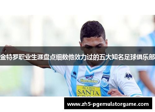 金特罗职业生涯盘点细数他效力过的五大知名足球俱乐部