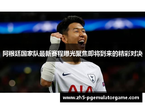 阿根廷国家队最新赛程曝光聚焦即将到来的精彩对决