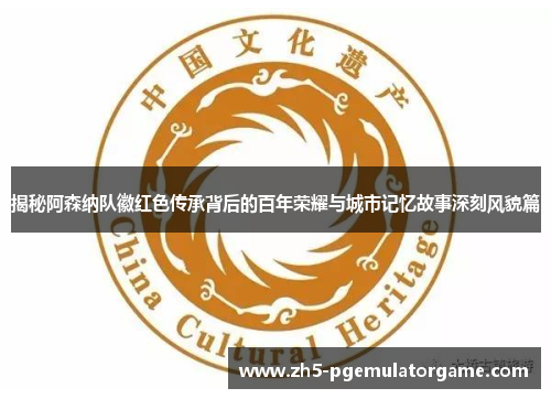 揭秘阿森纳队徽红色传承背后的百年荣耀与城市记忆故事深刻风貌篇