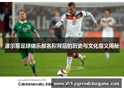 波尔蒂足球俱乐部名称背后的历史与文化意义揭秘