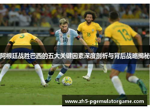 阿根廷战胜巴西的五大关键因素深度剖析与背后战略揭秘