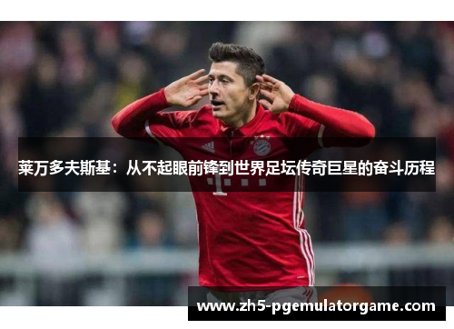 莱万多夫斯基：从不起眼前锋到世界足坛传奇巨星的奋斗历程