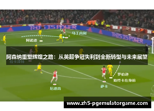 阿森纳重塑辉煌之路：从英超争冠失利到全新转型与未来展望