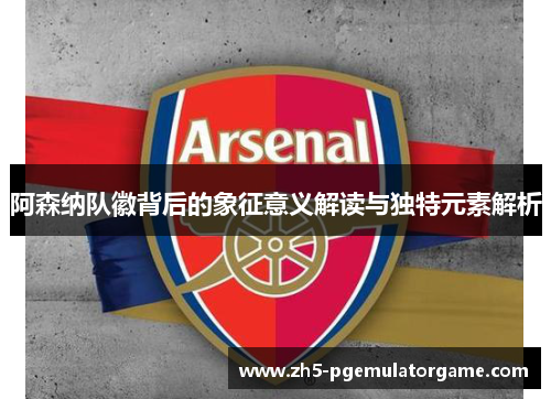 阿森纳队徽背后的象征意义解读与独特元素解析