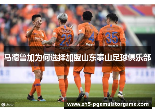 马德鲁加为何选择加盟山东泰山足球俱乐部